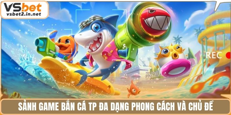 Sảnh game bắn cá TP đa dạng phong cách và chủ đề