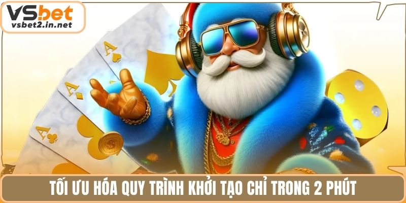 Tối ưu hóa quy trình khởi tạo chỉ trong 2 phút.